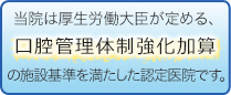 当院は厚生労働大臣が定める、口腔管理体制強化加算の施設基準を満たした認定医院です