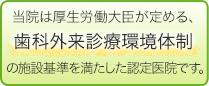 当院は厚生労働大臣が定める、歯科外来診療環境体制の施設基準を満たした認定医院です