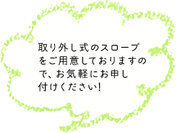 取り外し式のスロープをご用意しておりますので、お気軽にお申し付けください!