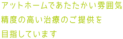 アットホームであたたかい雰囲気精度の高い治療のご提供を目指しています