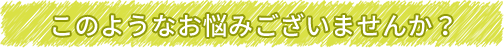 このようなお悩みございませんか？