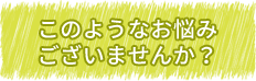 このようなお悩みございませんか？