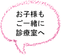 お子様もご一緒に診療室へ